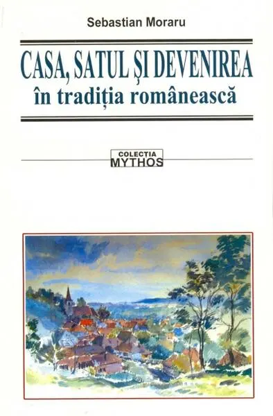 Casa, satul și devenirea în tradiția românească - Paperback brosat - Sebastian Moraru
