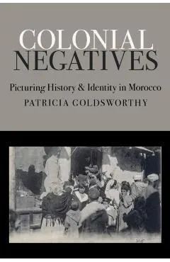 Colonial Negatives: Picturing History and Identity in Morocco