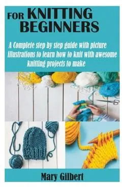 Knitting for Beginners: A Complete step by step guide with picture illustrations to learn how to knit with awesome knitting projects to make