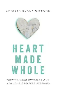 Heart Made Whole: Turning Your Unhealed Pain into Your Greatest Strength