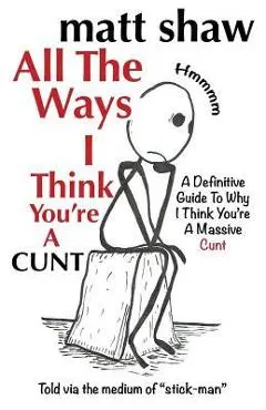 All The Ways I Think You're A Cunt: A Definitive Guide For All The Reasons I Think You're A Massive Cunt