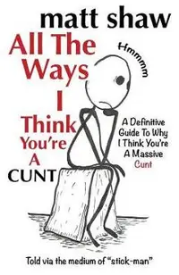 All The Ways I Think You're A Cunt: A Definitive Guide For All The Reasons I Think You're A Massive Cunt