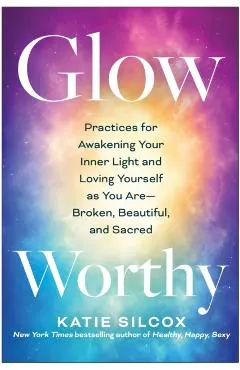 Glow-Worthy: Practices for Awakening Your Inner Light and Loving Yourself as You Are--Broken, Beautiful, and Sacred