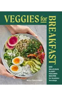 Veggies for Breakfast: 100 Delicious Plant-Focused Recipes for Healthier Mornings