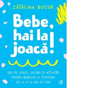 Bebe, hai la joaca! Idei de joaca, jucarii si activitati pentru bebelusi si toddleri de la 0 la 24 de luni