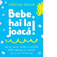 Bebe, hai la joaca! Idei de joaca, jucarii si activitati pentru bebelusi si toddleri de la 0 la 24 de luni