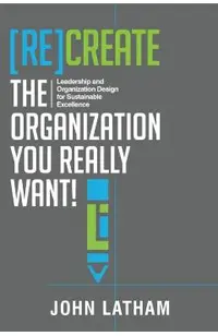 [Re]Create the Organization You Really Want!: Leadership and Organization Design for Sustainable Excellence.