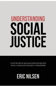 Understanding Social Justice: To See the End of Bias and Oppression We Need Social Change and True Equity for Everyone