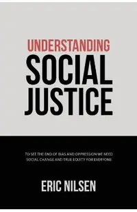 Understanding Social Justice: To See the End of Bias and Oppression We Need Social Change and True Equity for Everyone