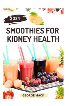 Smoothies for Kidney Health: 40 Delicious and Nutritious Fruits Blends to Detoxify and Prevent Renal Failure