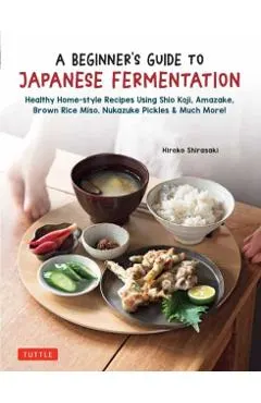 A Beginner's Guide to Japanese Fermentation: Healthy Home-Style Recipes Using Shio Koji, Amazake, Brown Rice Miso, Nukazuke Pickles & Much More!