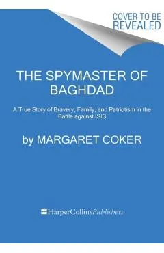 The Spymaster of Baghdad: A True Story of Bravery, Family, and Patriotism in the Battle Against Isis