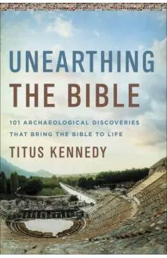 Unearthing the Bible: 101 Archaeological Discoveries That Bring the Bible to Life