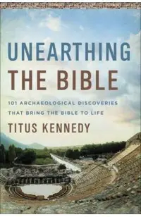 Unearthing the Bible: 101 Archaeological Discoveries That Bring the Bible to Life
