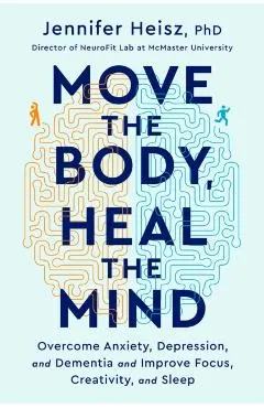 Move the Body, Heal the Mind: Overcome Anxiety, Depression, and Dementia and Improve Focus, Creativity, and Sleep