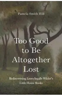 Too Good to Be Altogether Lost: Rediscovering Laura Ingalls Wilder's Little House Books