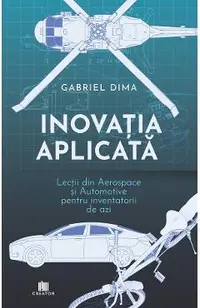 Inovatia aplicata. Lectii din aerospace si automotive pentru inventatorii de azi