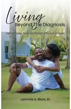 Living Beyond the Diagnosis: Finding Purpose, Peace, and Strength in the Face of Cancer