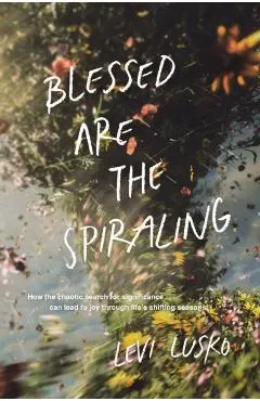 Blessed Are the Spiraling: How the Chaotic Search for Significance Can Lead to Joy Through Life's Shifting Seasons