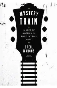 Mystery Train: Images of America in Rock 'n' Roll Music: Sixth Edition