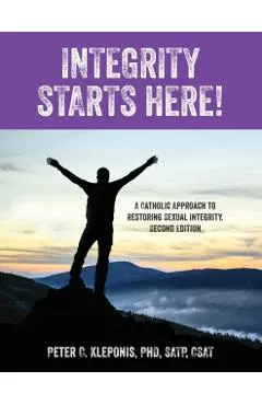 Integrity Starts Here! A Catholic Approach to Restoring Sexual Integrity. Second Edition