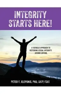 Integrity Starts Here! A Catholic Approach to Restoring Sexual Integrity. Second Edition