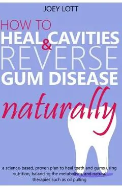How to Heal Cavities and Reverse Gum Disease Naturally: a science-based, proven plan to heal teeth and gums using nutrition, balancing the metabolism