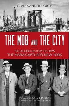 The Mob and the City: The Hidden History of How the Mafia Captured New York