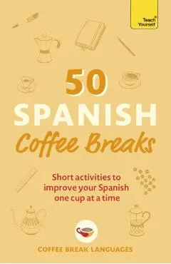 50 Spanish Coffee Breaks: Short Activities to Improve Your Spanish One Cup at a Time