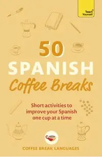 50 Spanish Coffee Breaks: Short Activities to Improve Your Spanish One Cup at a Time