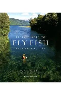 Fifty Places to Fly Fish Before You Die: Fly-Fishing Experts Share the Worlds Greatest Destinations