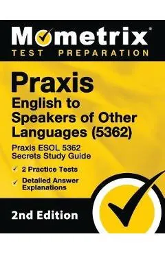 Praxis English to Speakers of Other Languages (5362) - Praxis ESOL 5362 Secrets Study Guide, 2 Practice Tests, Detailed Answer Explanations: [2nd Edit