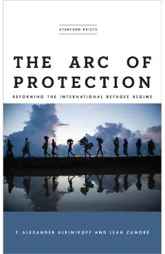 The Arc of Protection: Reforming the International Refugee Regime