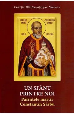 Un sfant printre noi. Parintele martir Constantin Sarbu Ed.2