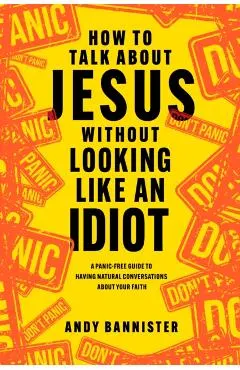 How to Talk about Jesus Without Looking Like an Idiot: A Panic-Free Guide to Having Natural Conversations about Your Faith
