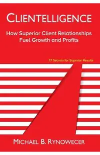 Clientelligence: How Superior Client Relationships Fuel Growth and Profits