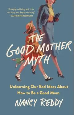 The Good Mother Myth: Unlearning Our Bad Ideas about How to Be a Good Mom