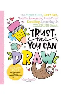 Trust Me, You Can Draw: The Super-Cute, Can't-Fail, Totally Awesome, Best-Ever Doodling, Lettering & Coloring Book