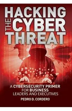 Hacking The Cyber Threat A Cybersecurity Primer for Business Leaders and Executives