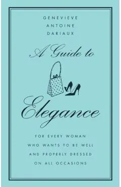 A Guide to Elegance: For Every Woman Who Wants to Be Well and Properly Dressed on All Occasions