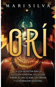 Orí: La guía definitiva para la intuición espiritual, la cultura yoruba, el Odu, el egbe, los orishás y la veneración ances