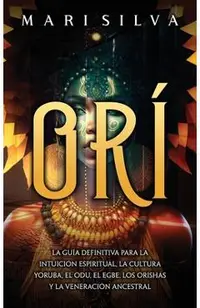Orí: La guía definitiva para la intuición espiritual, la cultura yoruba, el Odu, el egbe, los orishás y la veneración ances
