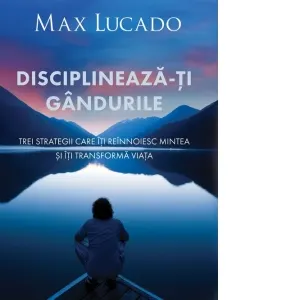 Disciplineaza-ti gandurile. Trei strategii care iti reinnoiesc mintea si iti transforma viata