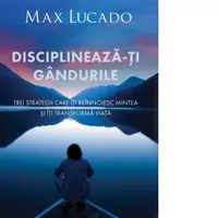Disciplineaza-ti gandurile. Trei strategii care iti reinnoiesc mintea si iti transforma viata