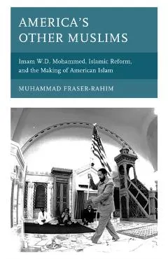 America's Other Muslims: Imam W.D. Mohammed, Islamic Reform, and the Making of American Islam