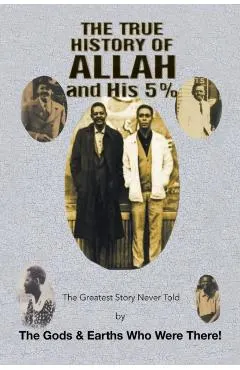 The True History of Allah and His 5%: The Greatest Story Never Told by the Gods & Earths Who Were There!