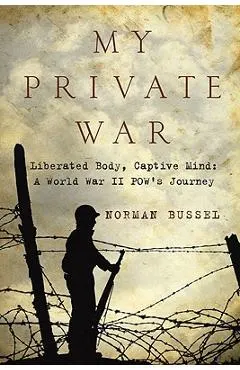 My Private War: Liberated Body, Captive Mind-A World War II POW's Journey