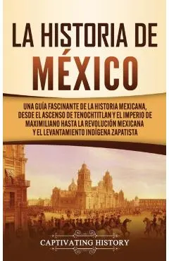 La historia de México: Una Guía Fascinante de la Historia Mexicana, Desde el Ascenso de Tenochtitlan y el Imperio de Maximiliano hasta la Rev