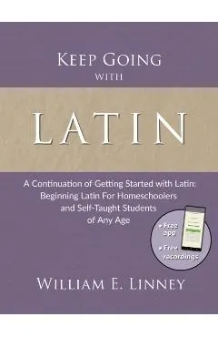 Keep Going with Latin: A Continuation of Getting Started with Latin: Beginning Latin For Homeschoolers and Self-Taught Students of Any Age
