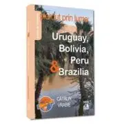 Pierdut prin lume. Uruguay, Bolivia, Peru si Brazilia